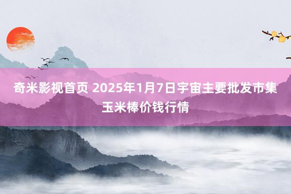 奇米影视首页 2025年1月7日宇宙主要批发市集玉米棒价钱行情