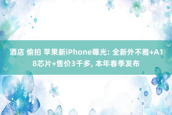 酒店 偷拍 苹果新iPhone曝光: 全新外不雅+A18芯片+售价3千多， 本年春季发布