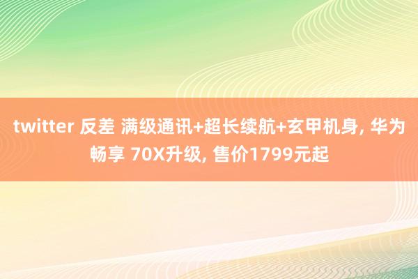 twitter 反差 满级通讯+超长续航+玄甲机身， 华为畅享 70X升级， 售价1799元起