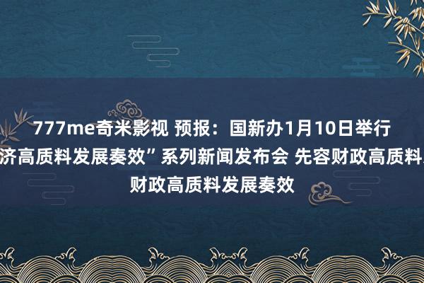 777me奇米影视 预报：国新办1月10日举行“中国经济高质料发展奏效”系列新闻发布会 先容财政高质料发展奏效