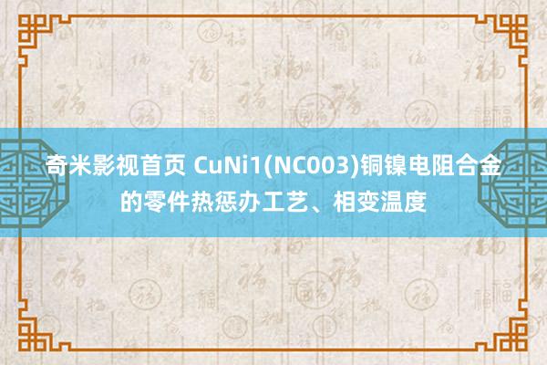 奇米影视首页 CuNi1(NC003)铜镍电阻合金的零件热惩办工艺、相变温度