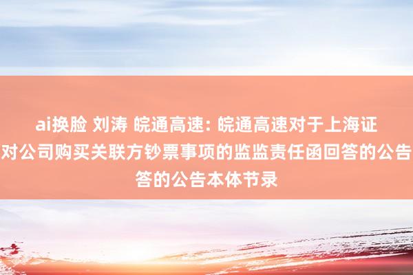 ai换脸 刘涛 皖通高速: 皖通高速对于上海证券往复所对公司购买关联方钞票事项的监监责任函回答的公告本体节录