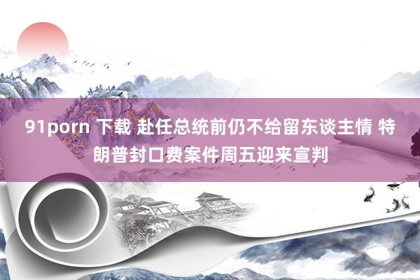 91porn 下载 赴任总统前仍不给留东谈主情 特朗普封口费案件周五迎来宣判