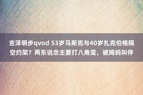 吉泽明步qvod 53岁马斯克与40岁扎克伯格隔空约架？两东说念主要打八角笼，被姆妈叫停