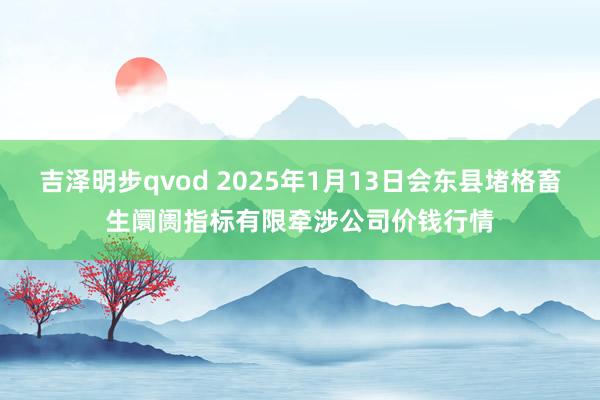 吉泽明步qvod 2025年1月13日会东县堵格畜生阛阓指标有限牵涉公司价钱行情