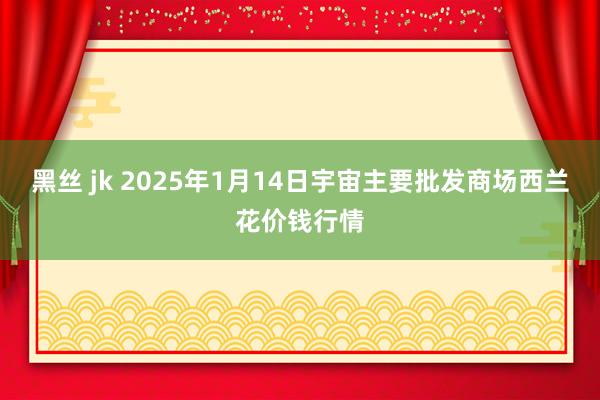 黑丝 jk 2025年1月14日宇宙主要批发商场西兰花价钱行情