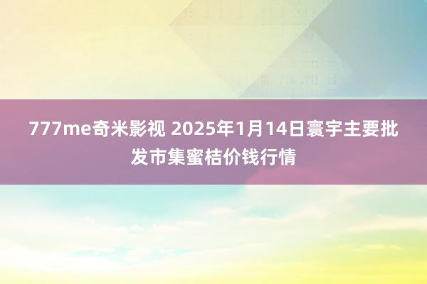 777me奇米影视 2025年1月14日寰宇主要批发市集蜜桔价钱行情