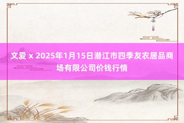 文爱 x 2025年1月15日潜江市四季友农居品商场有限公司价钱行情