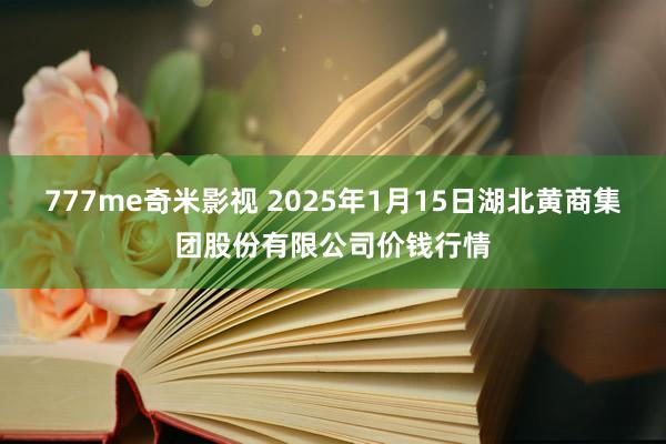 777me奇米影视 2025年1月15日湖北黄商集团股份有限公司价钱行情