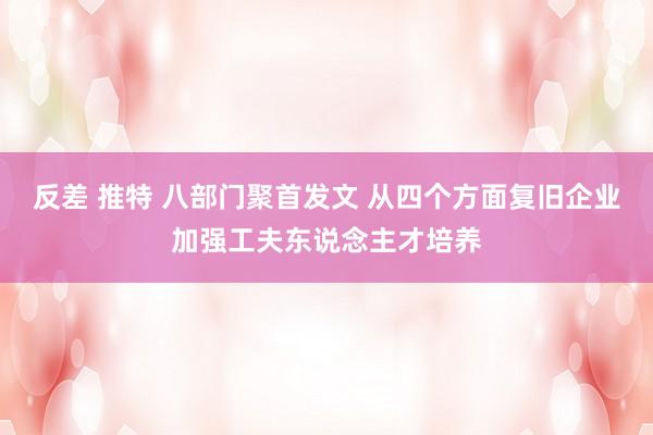 反差 推特 八部门聚首发文 从四个方面复旧企业加强工夫东说念主才培养