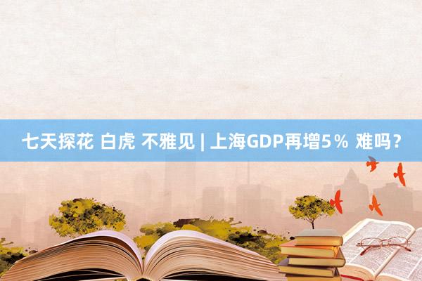 七天探花 白虎 不雅见 | 上海GDP再增5％ 难吗？