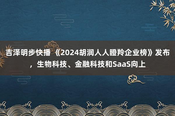 吉泽明步快播 《2024胡润人人瞪羚企业榜》发布，生物科技、金融科技和SaaS向上