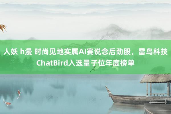 人妖 h漫 时尚见地实属AI赛说念后劲股，雷鸟科技ChatBird入选量子位年度榜单