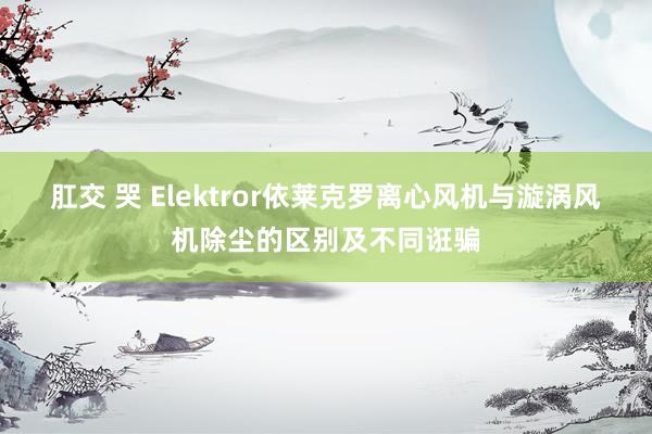 肛交 哭 Elektror依莱克罗离心风机与漩涡风机除尘的区别及不同诳骗