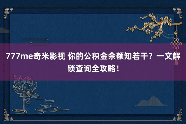 777me奇米影视 你的公积金余额知若干？一文解锁查询全攻略！