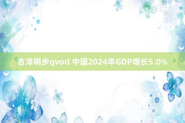 吉泽明步qvod 中国2024年GDP增长5.0%