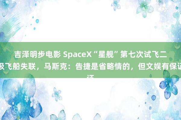 吉泽明步电影 SpaceX“星舰”第七次试飞二级飞船失联，马斯克：告捷是省略情的，但文娱有保证