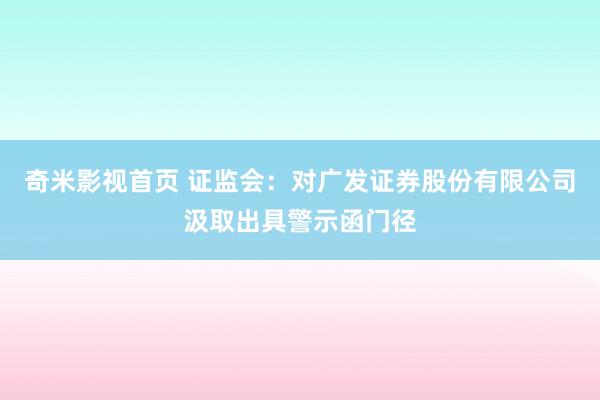 奇米影视首页 证监会：对广发证券股份有限公司汲取出具警示函门径