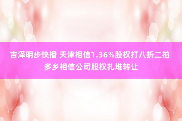 吉泽明步快播 天津相信1.36%股权打八折二拍 多乡相信公司股权扎堆转让