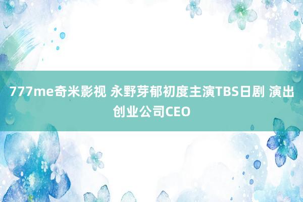 777me奇米影视 永野芽郁初度主演TBS日剧 演出创业公司CEO