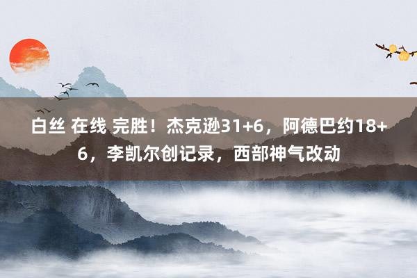 白丝 在线 完胜！杰克逊31+6，阿德巴约18+6，李凯尔创记录，西部神气改动