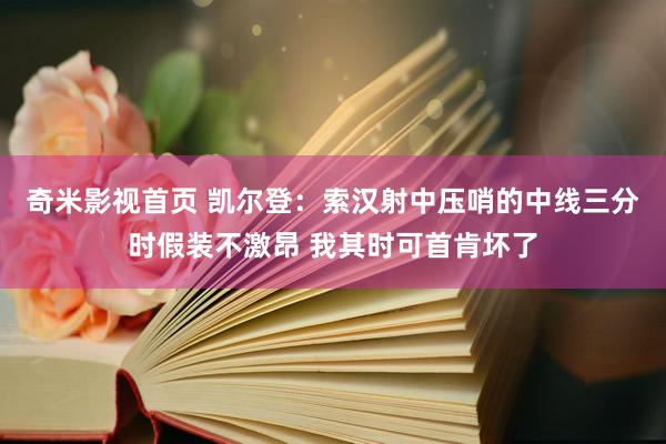 奇米影视首页 凯尔登：索汉射中压哨的中线三分时假装不激昂 我其时可首肯坏了