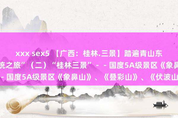 xxx sex5 【广西：桂林.三景】踏遍青山东说念主未老（13）“新总统之旅”（二）“桂林三景”－－国度5A级景区《象鼻山》、《叠彩山》、《伏波山》...