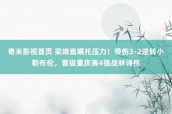 奇米影视首页 梁靖崑嘱托压力！带伤3-2逆转小勒布伦，晋级重庆赛4强战林诗栋