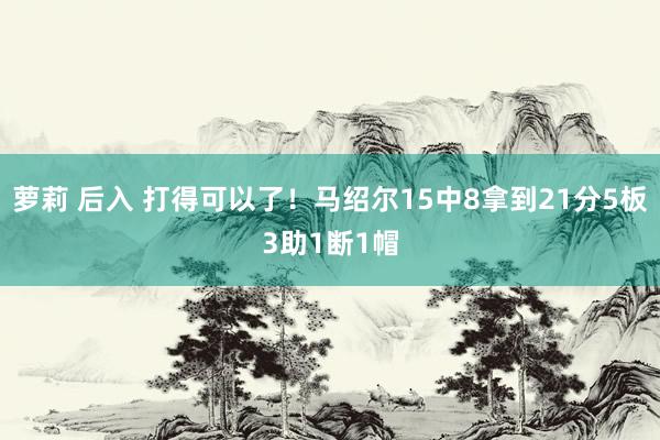 萝莉 后入 打得可以了！马绍尔15中8拿到21分5板3助1断1帽