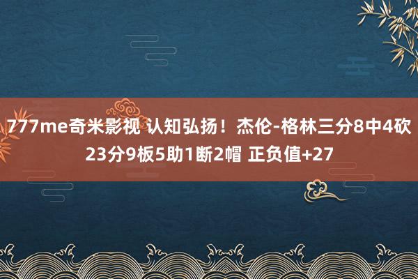 777me奇米影视 认知弘扬！杰伦-格林三分8中4砍23分9板5助1断2帽 正负值+27