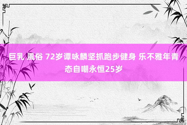 巨乳 風俗 72岁谭咏麟坚抓跑步健身 乐不雅年青态自嘲永恒25岁