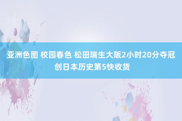 亚洲色图 校园春色 松田瑞生大阪2小时20分夺冠 创日本历史第5快收货