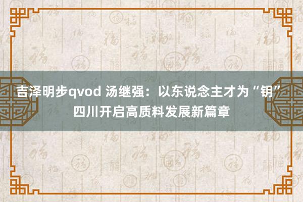 吉泽明步qvod 汤继强：以东说念主才为“钥” 四川开启高质料发展新篇章