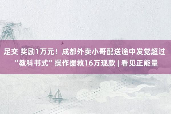 足交 奖励1万元！成都外卖小哥配送途中发觉超过 “教科书式”操作援救16万现款 | 看见正能量