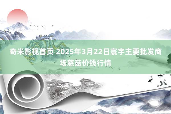 奇米影视首页 2025年3月22日寰宇主要批发商场慈菇价钱行情