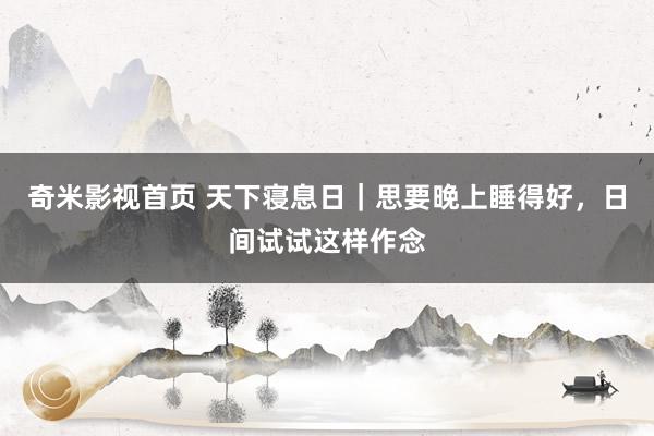 奇米影视首页 天下寝息日｜思要晚上睡得好，日间试试这样作念