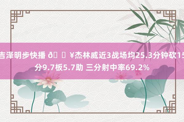 吉泽明步快播 🔥杰林威近3战场均25.3分钟砍15分9.7板5.7助 三分射中率69.2%