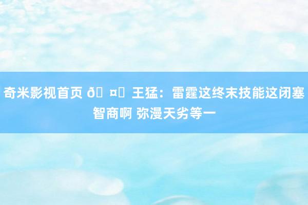 奇米影视首页 🤔王猛：雷霆这终末技能这闭塞智商啊 弥漫天劣等一