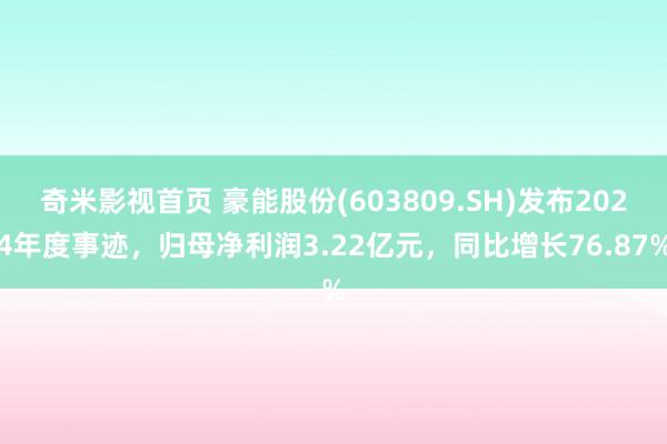 奇米影视首页 豪能股份(603809.SH)发布2024年度事迹，归母净利润3.22亿元，同比增长76.87%