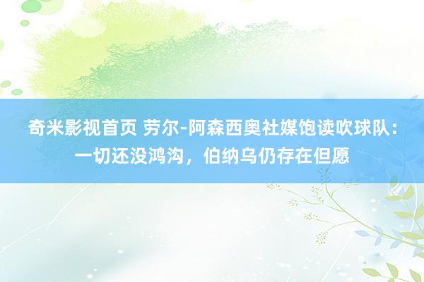 奇米影视首页 劳尔-阿森西奥社媒饱读吹球队：一切还没鸿沟，伯纳乌仍存在但愿