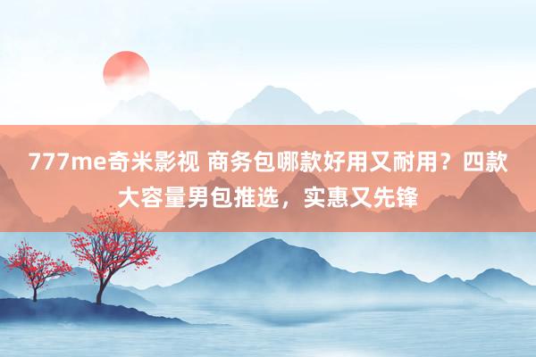 777me奇米影视 商务包哪款好用又耐用？四款大容量男包推选，实惠又先锋