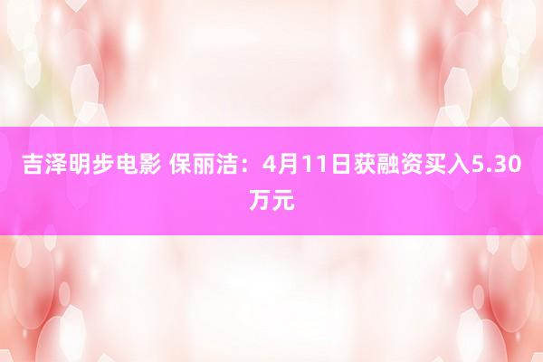吉泽明步电影 保丽洁：4月11日获融资买入5.30万元