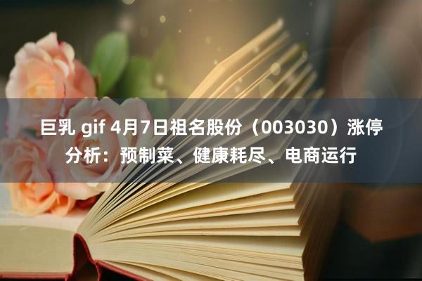 巨乳 gif 4月7日祖名股份（003030）涨停分析：预制菜、健康耗尽、电商运行