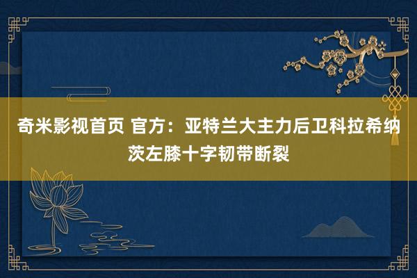 奇米影视首页 官方：亚特兰大主力后卫科拉希纳茨左膝十字韧带断裂