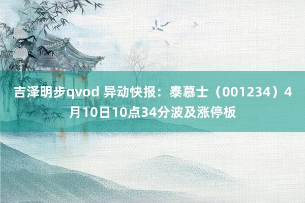 吉泽明步qvod 异动快报：泰慕士（001234）4月10日10点34分波及涨停板