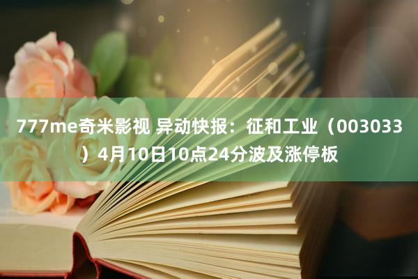 777me奇米影视 异动快报：征和工业（003033）4月10日10点24分波及涨停板