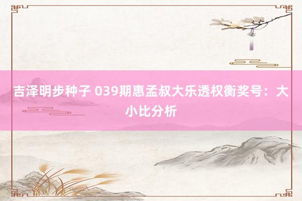 吉泽明步种子 039期惠孟叔大乐透权衡奖号：大小比分析